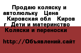 Продаю коляску и автолюльку › Цена ­ 3 500 - Кировская обл., Киров г. Дети и материнство » Коляски и переноски   